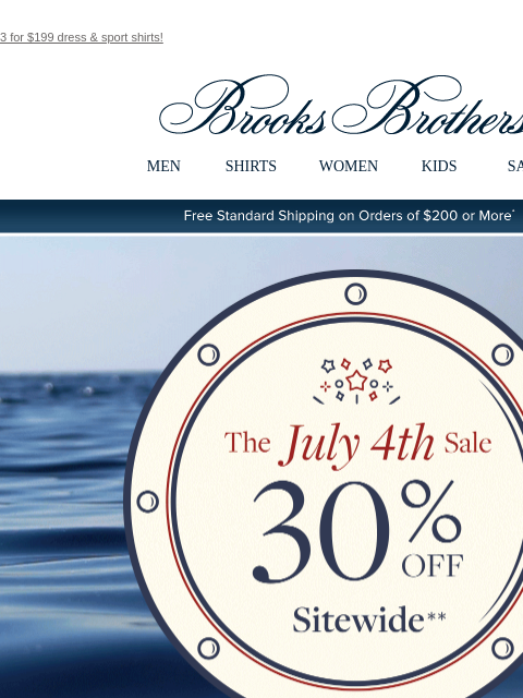 3 for $199 dress & sport shirts! View in web browser Brooks Brothers MEN SHIRTS WOMEN KIDS SALE Free Standard Shipping on Orders of $200 or More* The July 4th Sale 30% Off Sitewide Shop Men Shop