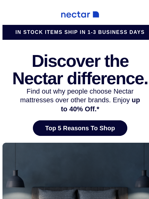 See why more than 5.5+ million sleepers get more ZZZs for less $$$ with a Nectar mattress (plus free shipping included).+ Nectar Logo In Stock Items Ship in 1-3 Business Days Discover the Nectar