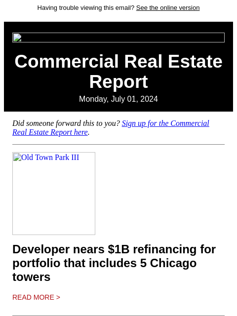 Having trouble viewing this email? See the online version Commercial Real Estate Report Monday, July 01, 2024 Did someone forward this to you? Sign up for the Commercial Real Estate Report here. Old