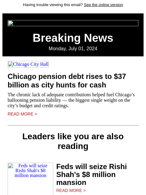 Having trouble viewing this email? See the online version Breaking News Monday, July 01, 2024 Chicago City Hall Chicago pension debt rises to $37 billion as city hunts for cash The chronic lack of