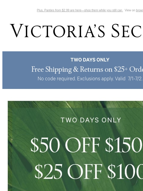 Plus, Panties from $2.99 are here—shop them while you still can View on browser Victoria's Secret VSCC Available Credit Introduction Shop Now Shop Now Shop Now Display images to show real-time