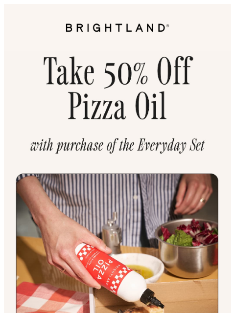 brightland newsletter: Buy the Everyday Set and get 50% off Pizza Oil