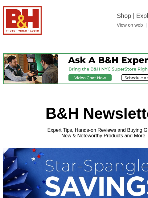 Free Shipping on most items B&H Shop | Explora | Used Dept View on web | Contact Us: 877-865-9088 B&H Newsletter Expert Tips, Hands-on Reviews and Buying Guides New & Noteworthy Products