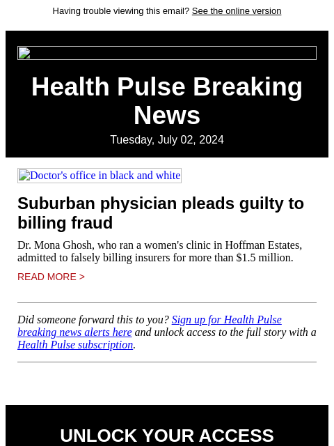 Having trouble viewing this email? See the online version Health Pulse Breaking News Tuesday, July 02, 2024 Doctor's office in black and white Suburban physician pleads guilty to billing fraud Dr.