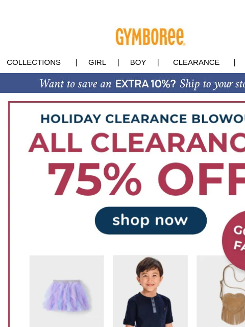 The Holiday Blowout is on. ❤️ Collections | Girl | Boy | CLEARANCE | GIFT CARDS All Clearance 75% Off Gift Cards | My Account | Customer Service | Privacy | Stores CONNECT WITH US Twitter Pinterest