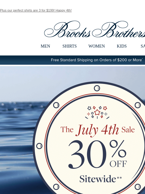 Plus our perfect shirts are 3 for $199! Happy 4th! View in web browser Brooks Brothers MEN SHIRTS WOMEN KIDS SALE Free Standard Shipping on Orders of $200 or More* The July 4th Sale THe shirts of the