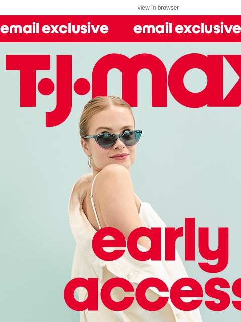 tjmaxx newsletter: Just for you: 24-HR EARLY ACCESS!