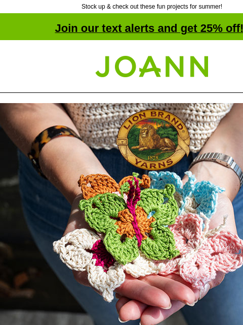 Stock up & check out these fun projects for summer! Join our text alerts and get 25% off! † Joann.com® 24/7 Cotton for 24/7 color. $3.99 Each. Shop Now. Shop Now. Cushion Cover. Crochet It. Phone