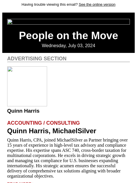 Having trouble viewing this email? See the online version People on the Move Wednesday, July 03, 2024 Advertising Section Quinn Harris Accounting / Consulting Quinn Harris, MichaelSilver Quinn Harris,