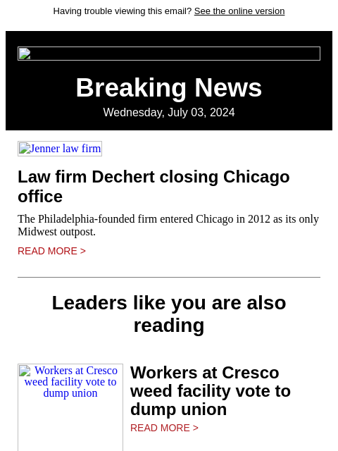 Having trouble viewing this email? See the online version Breaking News Wednesday, July 03, 2024 Jenner law firm Law firm Dechert closing Chicago office The Philadelphia-founded firm entered Chicago in