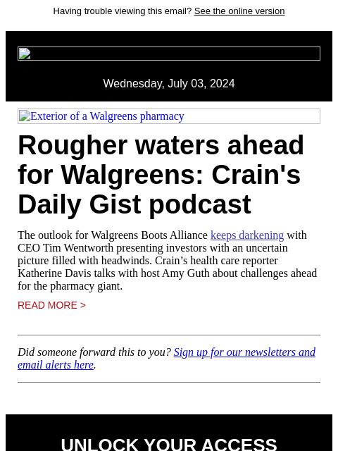 Having trouble viewing this email? See the online version Wednesday, July 03, 2024 Exterior of a Walgreens pharmacy Rougher waters ahead for Walgreens: Crain's Daily Gist podcast The outlook for