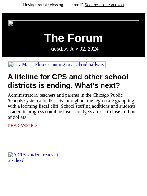 Having trouble viewing this email? See the online version The Forum Tuesday, July 02, 2024 Luz Maria Flores standing in a school hallway. A lifeline for CPS and other school districts is ending.