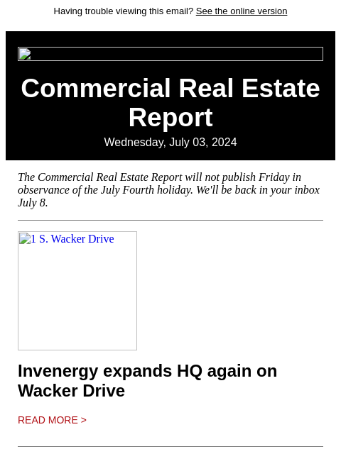 Having trouble viewing this email? See the online version Commercial Real Estate Report Wednesday, July 03, 2024 The Commercial Real Estate Report will not publish Friday in observance of the July