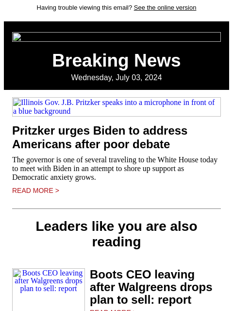 Having trouble viewing this email? See the online version Breaking News Wednesday, July 03, 2024 Illinois Gov. JB Pritzker speaks into a microphone in front of a blue background Pritzker urges Biden to