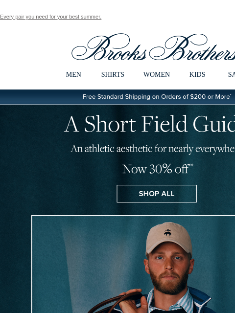 Every pair you need for your best summer. View in web browser Brooks Brothers MEN SHIRTS WOMEN KIDS SALE Free Standard Shipping on Orders of $200 or More* A Short Field Guide An athletic aesthetic for