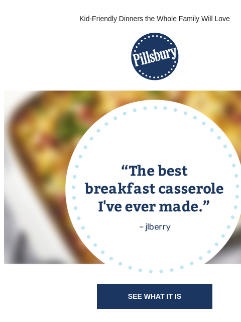 Kid-Friendly Dinners the Whole Family Will Love Pillsbury Logo Badge covering image with testimonial that reads: the best breakfast casserole i've ever made by user jlberry SEE WHAT IT IS Monkey