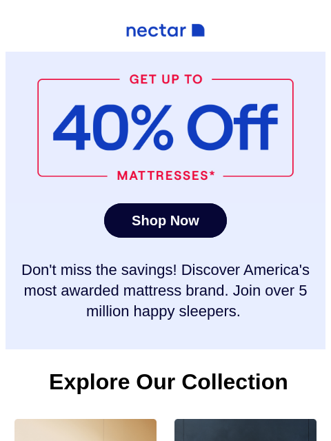 Last call on the bed, white & snooze! See why more than 5+ million happy sleepers chose Nectar over other brands. Save now... Nectar Up to 40% Mattresses Shop Now Don't miss the savings!