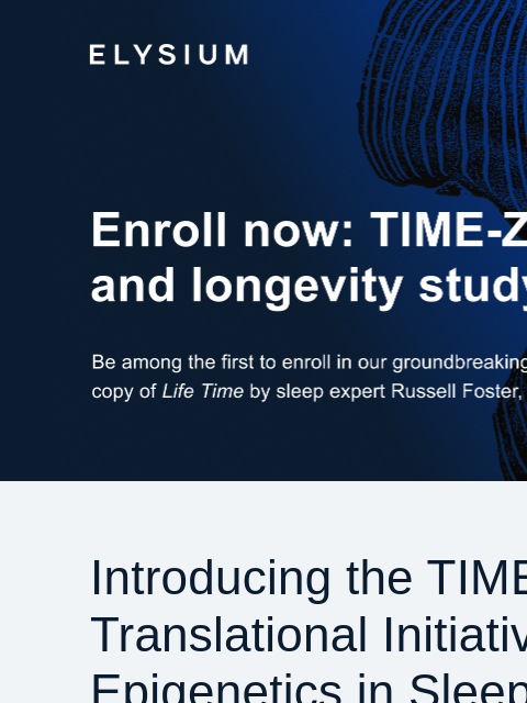 Plus - webinar with Russell Foster, Ph.D., signed book, and more. ELYSIUM | Enroll now: TIME-ZZZ sleep and longevity study ELYSIUM | Enroll now: TIME-ZZZ sleep and longevity study Introducing the TIME‑