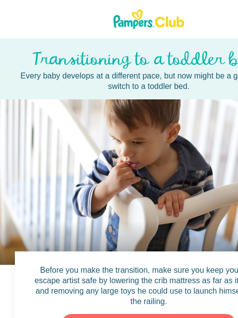 See what's happening this month with your baby. Every baby develops at a different pace, but now might be a good time to switch to a toddler bed. Transitioning to a toddler bed? Transitioning to a