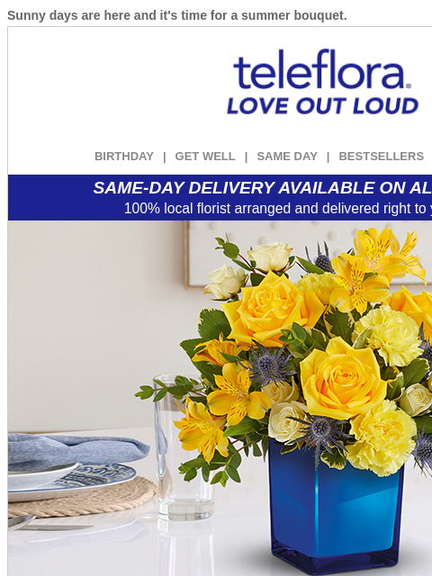 Sunny days are here and it's time for a summer bouquet. View in browser ‌ teleflora BIRTHDAY | GET WELL | SAME DAY | BESTSELLERS | DEAL OF THE DAY SAME-DAY DELIVERY AVAILABLE ON ALL BOUQUETS! 100%