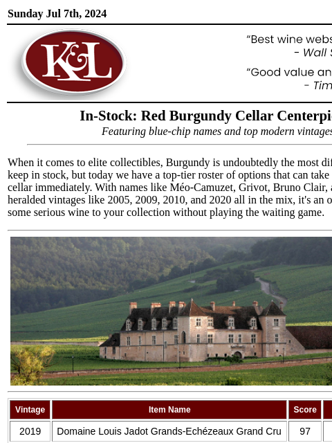 Celebrated names and legendary 21st century vintages... Sunday Jul 7th, 2024 View in Browser KL-emailheader.png In-Stock: Red Burgundy Cellar Centerpieces Featuring blue-chip names and top modern