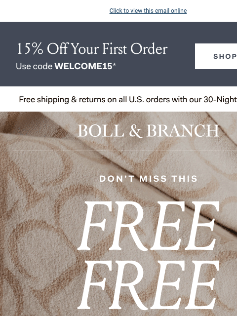 15% OFF our sheets Click to view this email online 15% Off Your First Order Use code WELCOME15* SHOP NOW Free shipping & returns on all US orders with our 30-Night Guarantee | BOLL & BRANCH DON