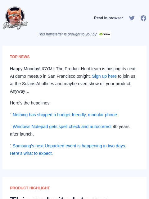 Happy Monday! ICYMI: The Product Hunt team is hosting its next AI demo meetup in San Francisco tonight. Sign up... Product Hunt Read in browser This newsletter is brought to you by TOP NEWS Happy