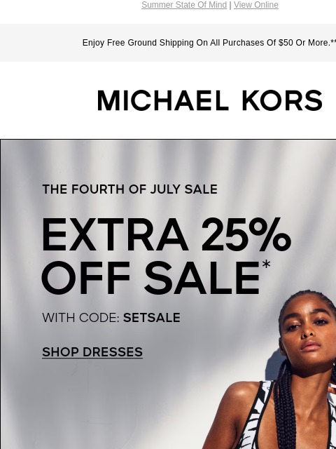 Summer State Of Mind | View Online Enjoy Free Ground Shipping On All Purchases Of $50 Or More.** MICHAEL KORS FIND YOUR SIZE AND TAKE AN EXTRA 25% OFF SALE* WITH CODE: SETSALE SHOP DRESSES IMAGE IMAGE