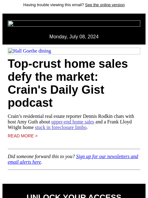 Having trouble viewing this email? See the online version Monday, July 08, 2024 Hall Goethe dining Top-crust home sales defy the market: Crain's Daily Gist podcast Crain's residential real