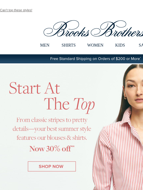 Can't top these styles! View in web browser Brooks Brothers MEN SHIRTS WOMEN KIDS SALE Free Standard Shipping on Orders of $200 or More* Start At The Top From classic stripes to pretty details -