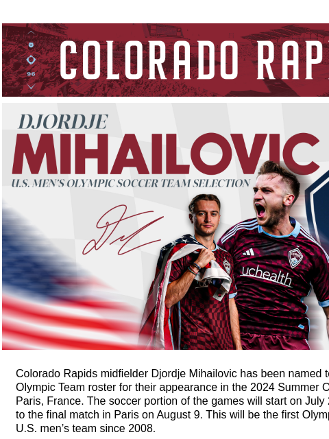 Support Djordje as he Represents the United States in Paris! CR_Header_600x100.jpg Colorado Rapids Midfielder Djordje Mihailovic Selected to the 2024 United States Olympic Roster. Colorado Rapids