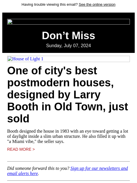 Having trouble viewing this email? See the online version Don't Miss Sunday, July 07, 2024 House of Light 1 One of city's best postmodern houses, designed by Larry Booth in Old Town, just sold