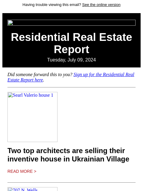 Having trouble viewing this email? See the online version Residential Real Estate Report Tuesday, July 09, 2024 Did someone forward this to you? Sign up for the Residential Real Estate Report here.