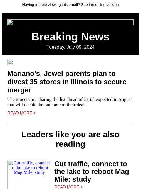 Having trouble viewing this email? See the online version Breaking News Tuesday, July 09, 2024 Mariano's, Jewel parents plan to divest 35 stores in Illinois to secure merger The grocers are sharing