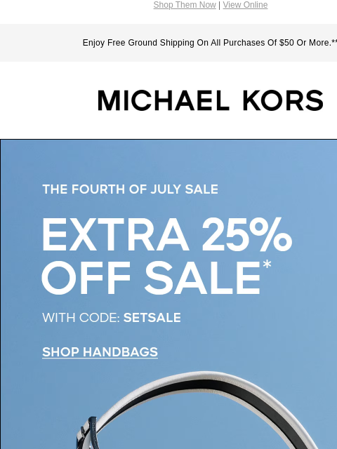 Shop Them Now | View Online Enjoy Free Ground Shipping On All Purchases Of $50 Or More.** MICHAEL KORS THE FOURTH OF JULY SALE EXTRA 25% OFF SALE* WITH CODE: SETSALE SHOP HANDBAGS IMAGE IMAGE IMAGE