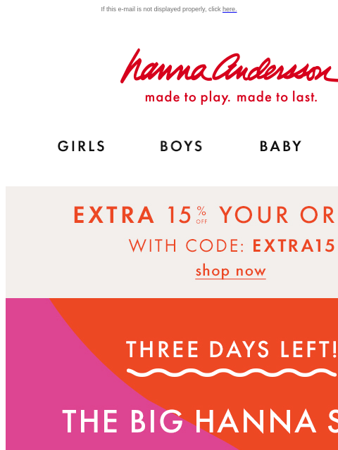 Open for your exclusive code! If this e-mail is not displayed properly, click here. Hanna Andersson | made to play. made to last. Shop girls clothes. Shop boys clothes. Shop baby clothes. Shop new