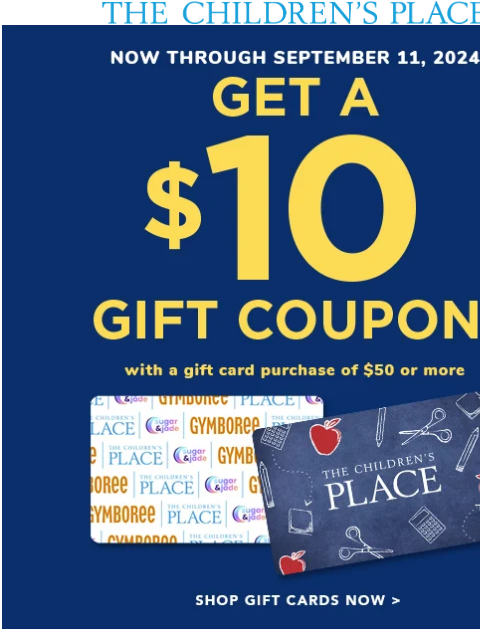 Get a $10 gift coupon with a purchase of $50+ in gift cards through 9/11 Get a $10 Gift Card! Gift Cards | My Account | Customer Service | Privacy | Stores Girl Toddler Girl Boy Toddler Boy Baby