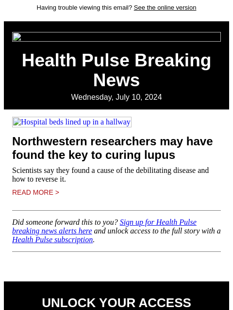 Having trouble viewing this email? See the online version Health Pulse Breaking News Wednesday, July 10, 2024 Hospital beds lined up in a hallway Northwestern researchers may have found the key to