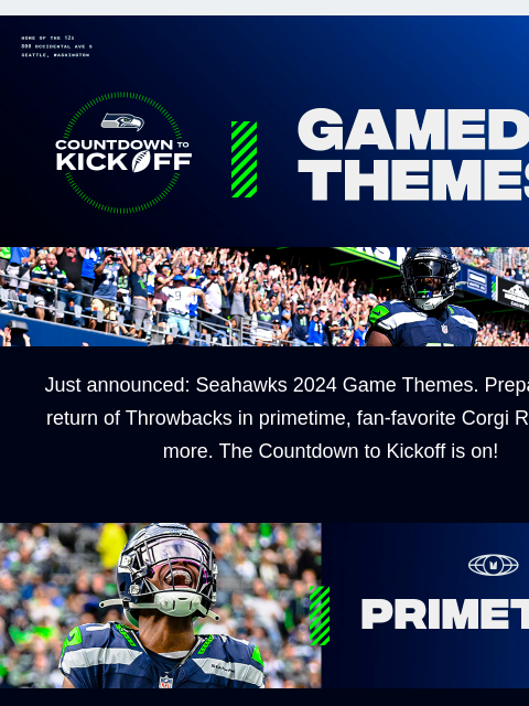 Prepare for the return of Throwbacks in primetime, fan-favorite Corgi Races, and more. View in Browser Seahawks 2024 Theme Announcement Just announced: Seahawks 2024 Game Themes. Prepare for the return