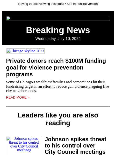 Having trouble viewing this email? See the online version Breaking News Wednesday, July 10, 2024 Chicago skyline 2023 Private donors reach $100M funding goal for violence prevention programs Some of