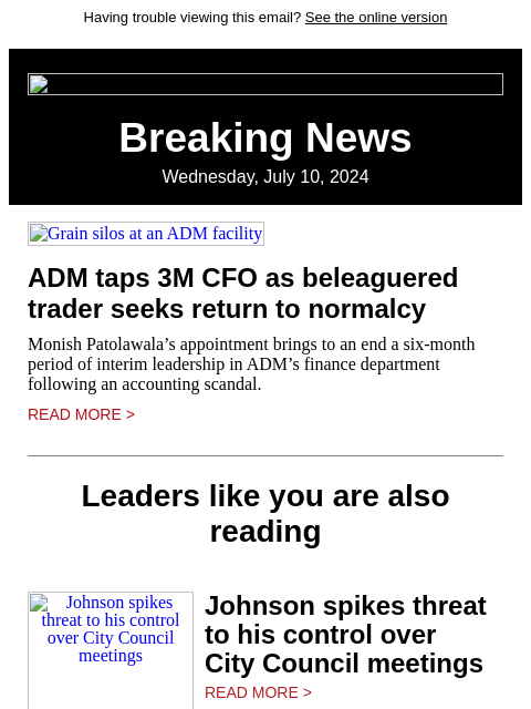 Having trouble viewing this email? See the online version Breaking News Wednesday, July 10, 2024 Grain silos at an ADM facility ADM taps 3M CFO as beleaguered trader seeks return to normalcy Monish