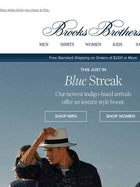 New styles bring you closer to fine. View in web browser Brooks Brothers MEN SHIRTS WOMEN KIDS SALE Free Standard Shipping on Orders of $200 or More* This Just In Blue Streak Our newest indigo-hued