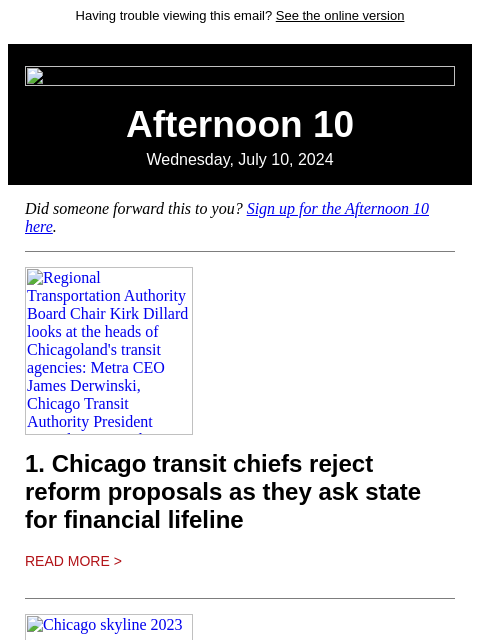 Having trouble viewing this email? See the online version Afternoon 10 Wednesday, July 10, 2024 Did someone forward this to you? Sign up for the Afternoon 10 here. Regional Transportation Authority