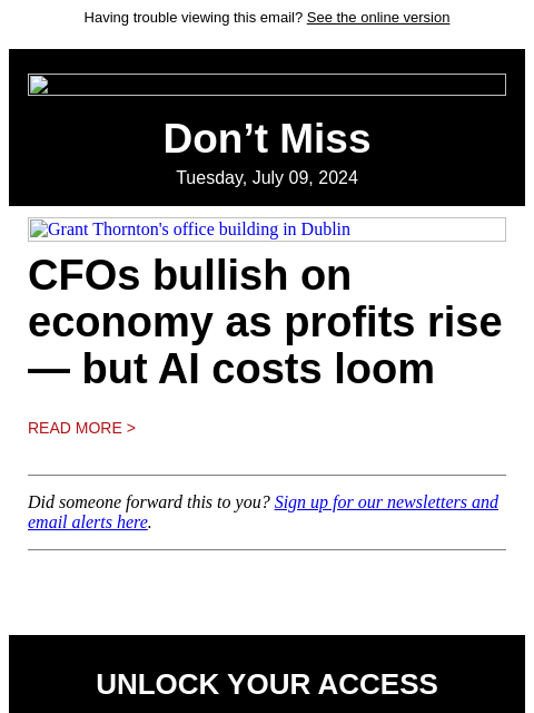 Having trouble viewing this email? See the online version Don't Miss Tuesday, July 09, 2024 Grant Thornton's office building in Dublin CFOs bullish on economy as profits rise — but AI costs