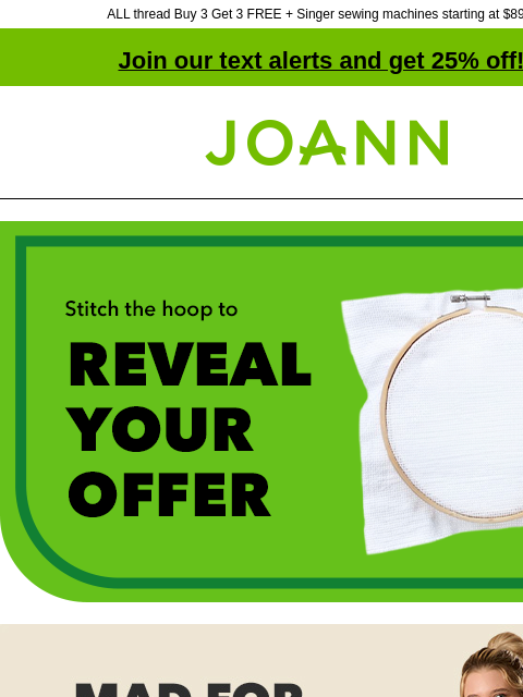 ALL thread Buy 3 Get 3 FREE + Singer sewing machines starting at $89.99! Join our text alerts and get 25% off! † Joann.com® Stitch the hoop to reveal your offer Mad for Eddie Bauer Plaid. 25% off. Shop