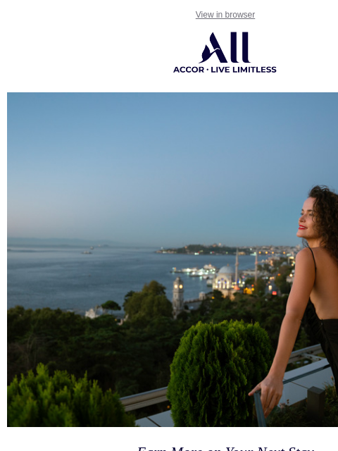 Earn more on your next stay, wherever in the world you go View in browser ALL - ACCOR LIVE LIMITLESS Earn More on Your Next Stay Discover Our Brands Discover more when you stay at our distinct brands