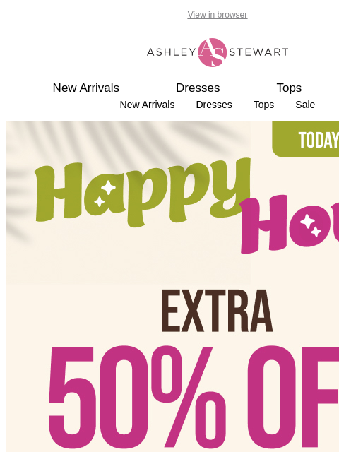 ashleystewart newsletter: HAPPY HOUR ENDS TONIGHT📢EXTRA 50% OFF ALL CLEARAN...