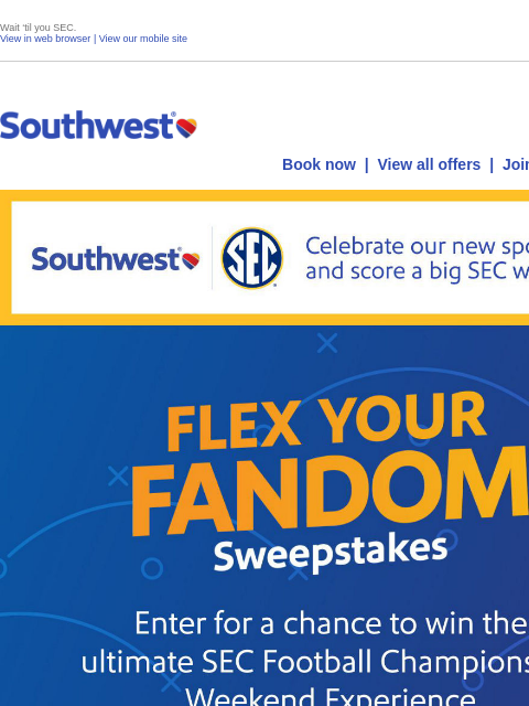 Wait 'til you SEC. View in web browser | View our mobile site Log in | Enroll Southwest July 11 Book now | View all offers | Join Rapid Rewards® Celebrate our new sponsorship and score a big SEC