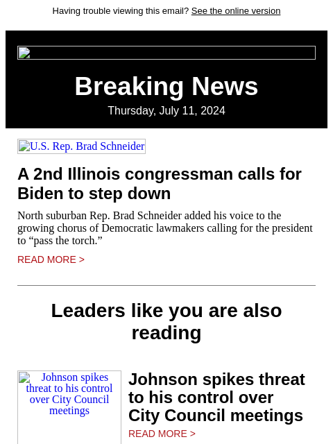 Having trouble viewing this email? See the online version Breaking News Thursday, July 11, 2024 US Rep. Brad Schneider A 2nd Illinois congressman calls for Biden to step down North suburban Rep. Brad