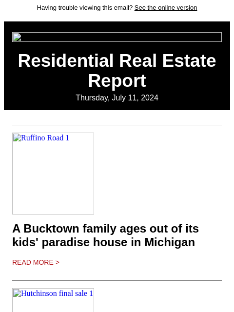 Having trouble viewing this email? See the online version Residential Real Estate Report Thursday, July 11, 2024 Ruffino Road 1 A Bucktown family ages out of its kids' paradise house in Michigan